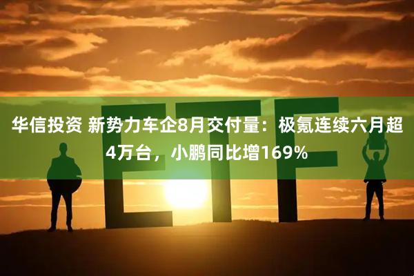 华信投资 新势力车企8月交付量：极氪连续六月超4万台，小鹏同比增169%