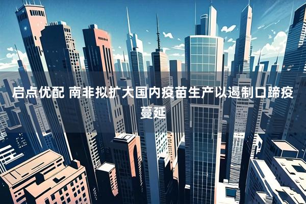 启点优配 南非拟扩大国内疫苗生产以遏制口蹄疫蔓延