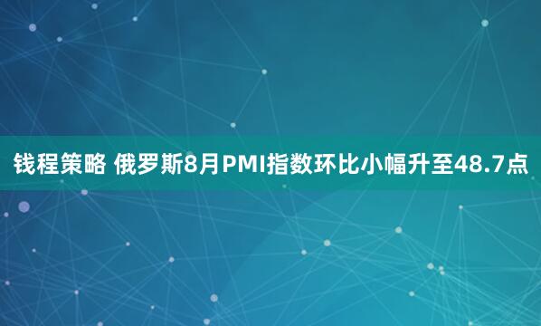 钱程策略 俄罗斯8月PMI指数环比小幅升至48.7点
