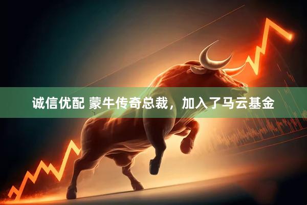 诚信优配 蒙牛传奇总裁，加入了马云基金