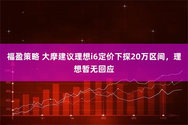 福盈策略 大摩建议理想i6定价下探20万区间，理想暂无回应