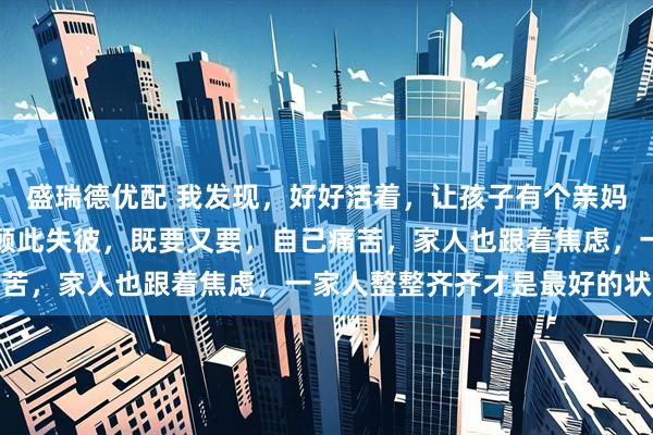 盛瑞德优配 我发现，好好活着，让孩子有个亲妈比啥都重要，千万不要顾此失彼，既要又要，自己痛苦，家人也跟着焦虑，一家人整整齐齐才是最好的状态