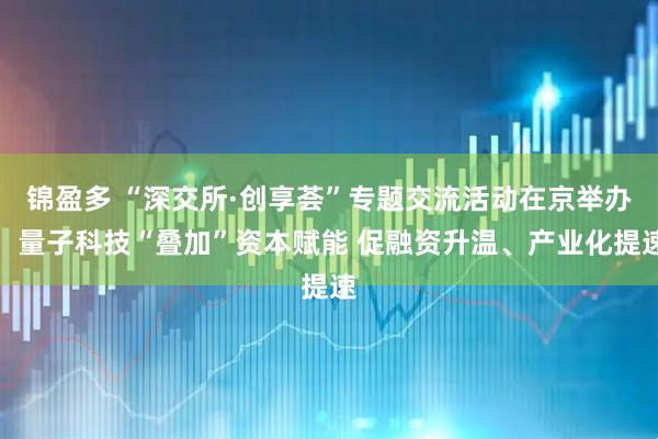 锦盈多 “深交所·创享荟”专题交流活动在京举办：量子科技“叠加”资本赋能 促融资升温、产业化提速