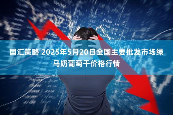 国汇策略 2025年5月20日全国主要批发市场绿马奶葡萄干价格行情