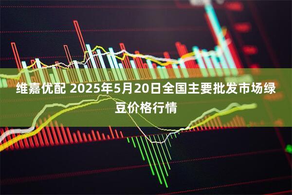 维嘉优配 2025年5月20日全国主要批发市场绿豆价格行情