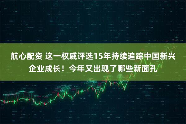 航心配资 这一权威评选15年持续追踪中国新兴企业成长！今年又出现了哪些新面孔