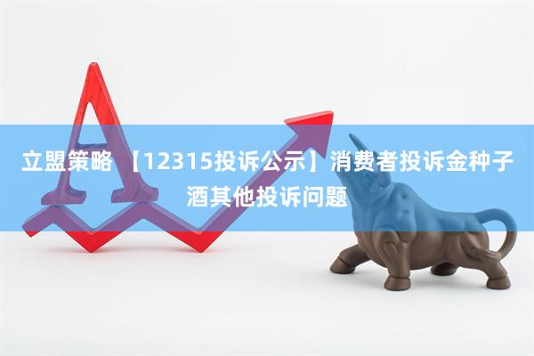立盟策略 【12315投诉公示】消费者投诉金种子酒其他投诉问题