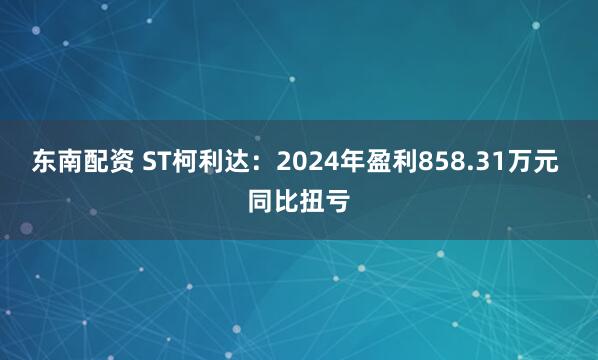 东南配资 ST柯利达：2024年盈利858.31万元 同比扭亏