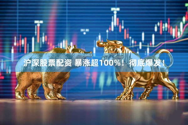沪深股票配资 暴涨超100%！彻底爆发！