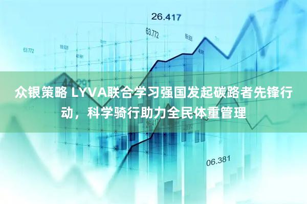 众银策略 LYVA联合学习强国发起碳路者先锋行动，科学骑行助力全民体重管理