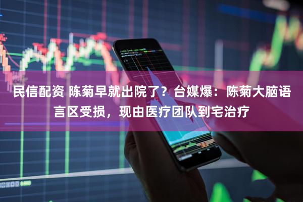 民信配资 陈菊早就出院了？台媒爆：陈菊大脑语言区受损，现由医疗团队到宅治疗
