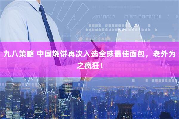 九八策略 中国烧饼再次入选全球最佳面包,老外为之疯狂!