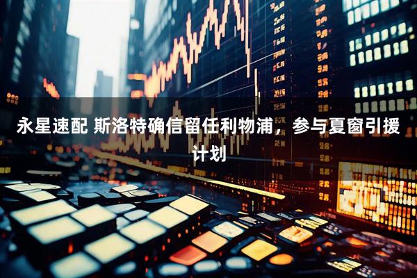永星速配 斯洛特确信留任利物浦，参与夏窗引援计划