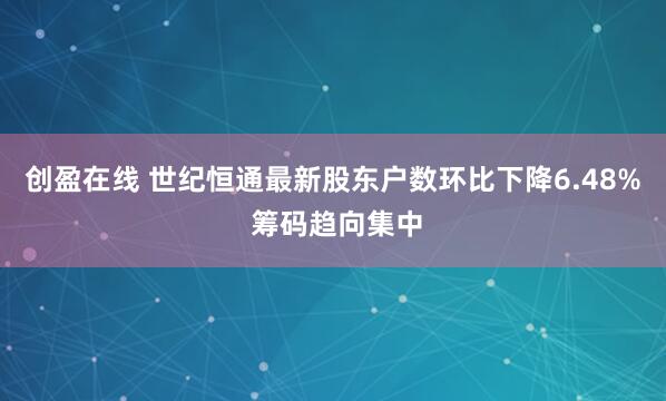 创盈在线 世纪恒通最新股东户数环比下降6.48% 筹码趋向集中