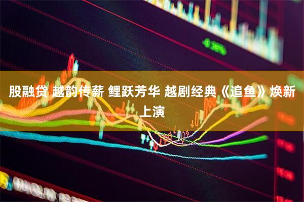 股融贷 越韵传薪 鲤跃芳华 越剧经典《追鱼》焕新上演